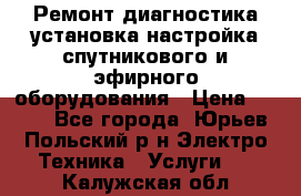 Ремонт,диагностика,установка,настройка спутникового и эфирного оборудования › Цена ­ 900 - Все города, Юрьев-Польский р-н Электро-Техника » Услуги   . Калужская обл.